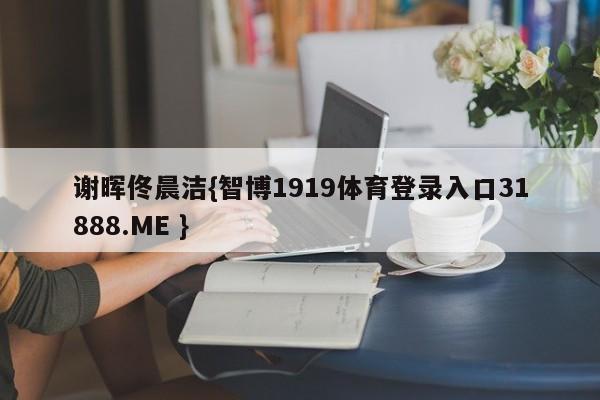 谢晖佟晨洁{智博1919体育登录入口31888.ME }