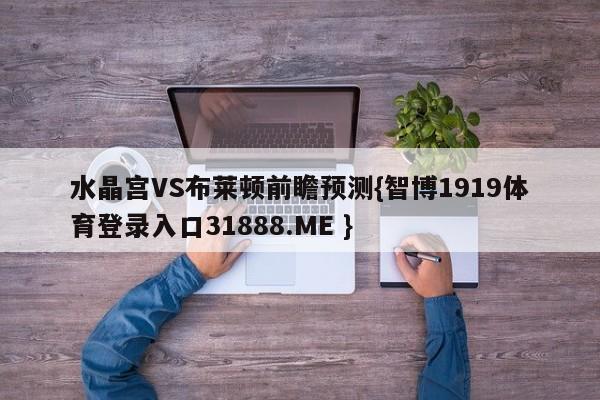 水晶宫VS布莱顿前瞻预测{智博1919体育登录入口31888.ME }