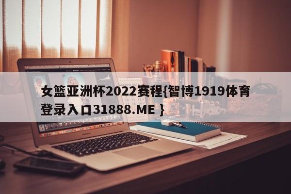 女篮亚洲杯2022赛程{智博1919体育登录入口31888.ME }