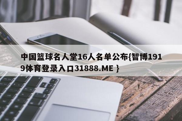 中国篮球名人堂16人名单公布{智博1919体育登录入口31888.ME }