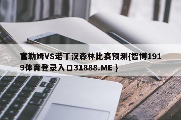 富勒姆VS诺丁汉森林比赛预测{智博1919体育登录入口31888.ME }
