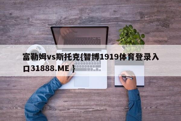 富勒姆vs斯托克{智博1919体育登录入口31888.ME }