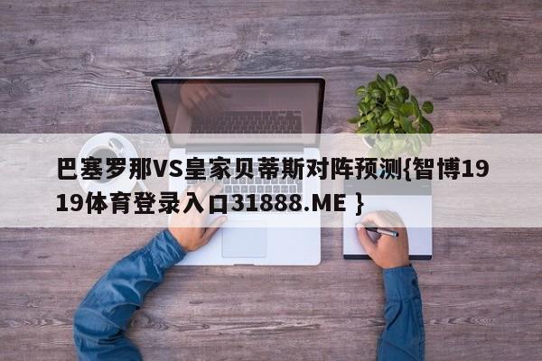 巴塞罗那VS皇家贝蒂斯对阵预测{智博1919体育登录入口31888.ME }