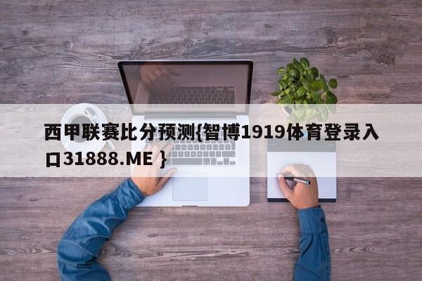 西甲联赛比分预测{智博1919体育登录入口31888.ME }