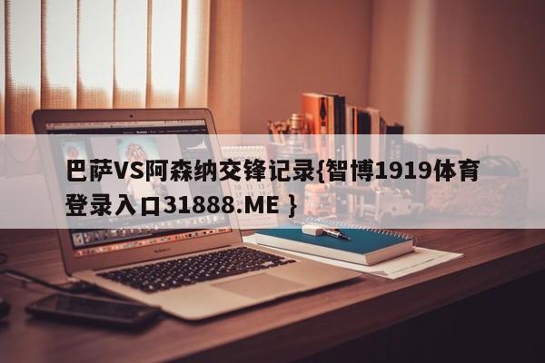 巴萨VS阿森纳交锋记录{智博1919体育登录入口31888.ME }