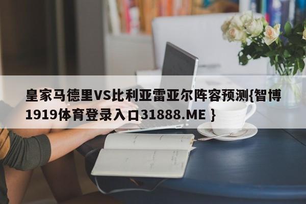 皇家马德里VS比利亚雷亚尔阵容预测{智博1919体育登录入口31888.ME }