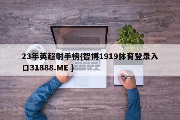 23年英超射手榜{智博1919体育登录入口31888.ME }