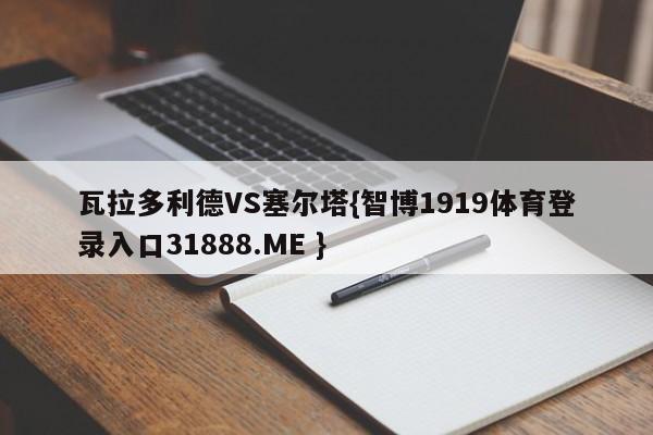 瓦拉多利德VS塞尔塔{智博1919体育登录入口31888.ME }