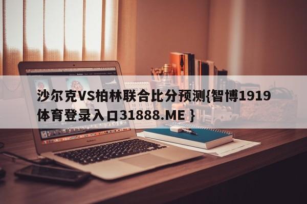 沙尔克VS柏林联合比分预测{智博1919体育登录入口31888.ME }