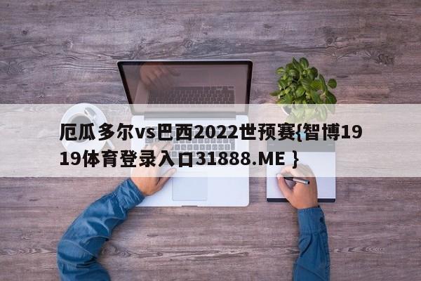 厄瓜多尔vs巴西2022世预赛{智博1919体育登录入口31888.ME }