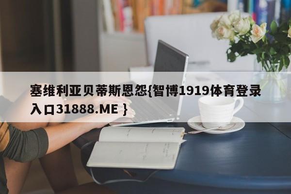 塞维利亚贝蒂斯恩怨{智博1919体育登录入口31888.ME }