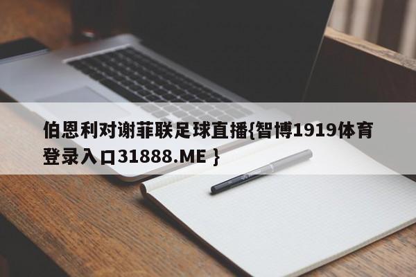 伯恩利对谢菲联足球直播{智博1919体育登录入口31888.ME }