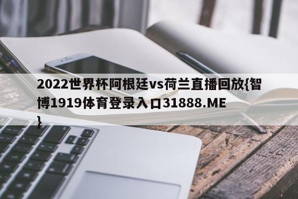 2022世界杯阿根廷vs荷兰直播回放{智博1919体育登录入口31888.ME }