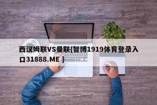西汉姆联VS曼联{智博1919体育登录入口31888.ME }