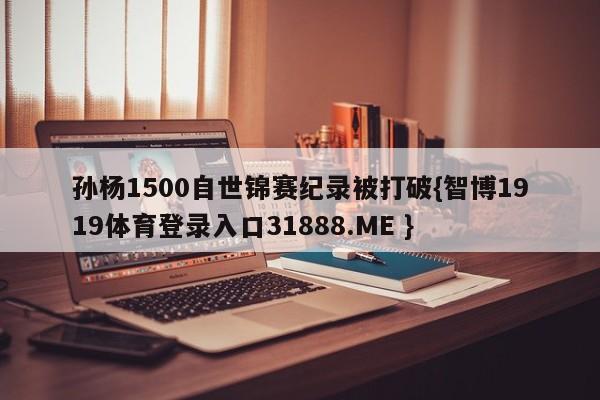 孙杨1500自世锦赛纪录被打破{智博1919体育登录入口31888.ME }