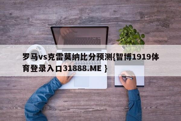 罗马vs克雷莫纳比分预测{智博1919体育登录入口31888.ME }