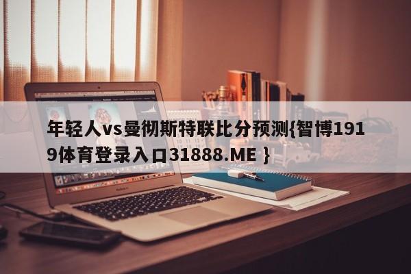 年轻人vs曼彻斯特联比分预测{智博1919体育登录入口31888.ME }