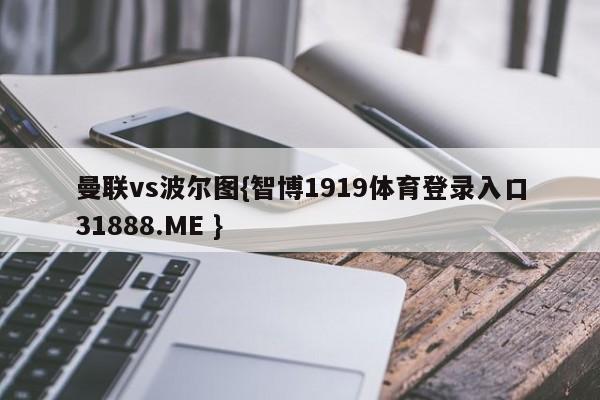曼联vs波尔图{智博1919体育登录入口31888.ME }