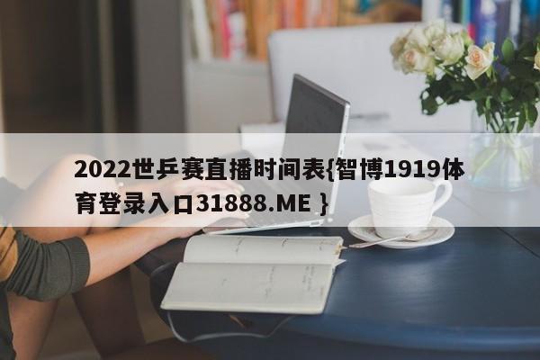 2022世乒赛直播时间表{智博1919体育登录入口31888.ME }
