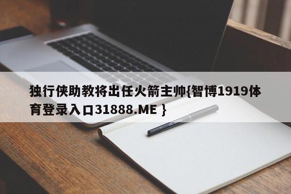 独行侠助教将出任火箭主帅{智博1919体育登录入口31888.ME }