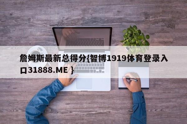 詹姆斯最新总得分{智博1919体育登录入口31888.ME }