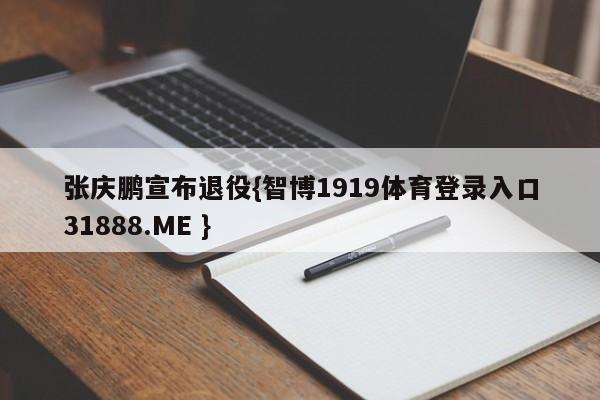张庆鹏宣布退役{智博1919体育登录入口31888.ME }