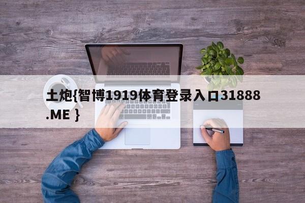 土炮{智博1919体育登录入口31888.ME }