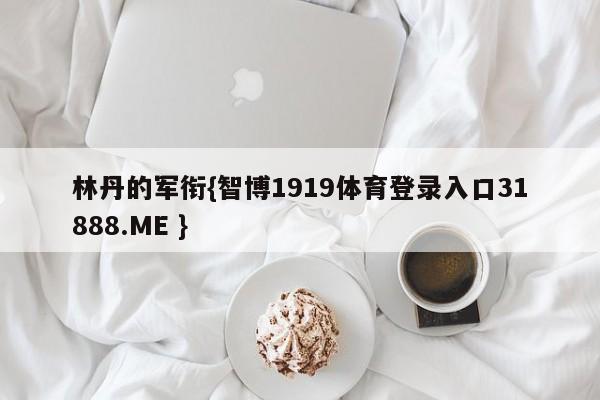 林丹的军衔{智博1919体育登录入口31888.ME }