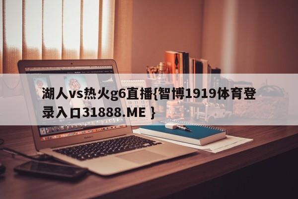 湖人vs热火g6直播{智博1919体育登录入口31888.ME }