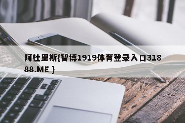 阿杜里斯{智博1919体育登录入口31888.ME }