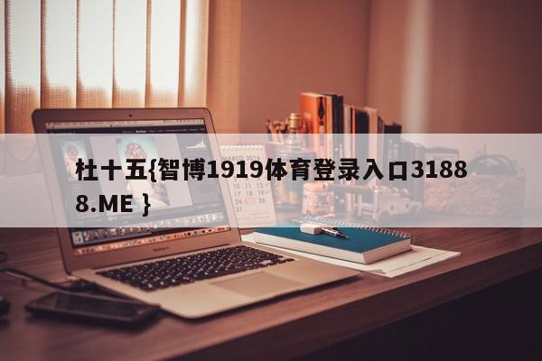杜十五{智博1919体育登录入口31888.ME }