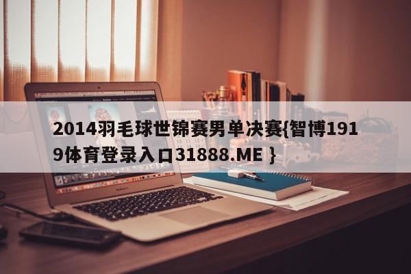 2014羽毛球世锦赛男单决赛{智博1919体育登录入口31888.ME }