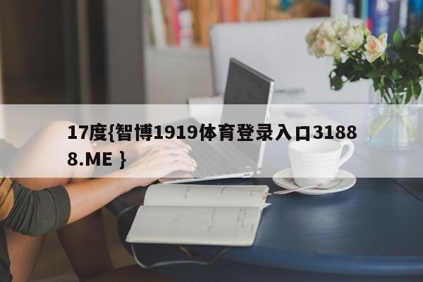 17度{智博1919体育登录入口31888.ME }