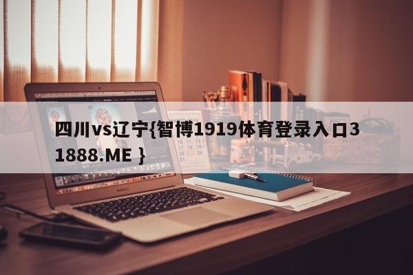 四川vs辽宁{智博1919体育登录入口31888.ME }