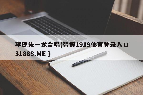 李现朱一龙合唱{智博1919体育登录入口31888.ME }