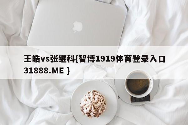 王皓vs张继科{智博1919体育登录入口31888.ME }