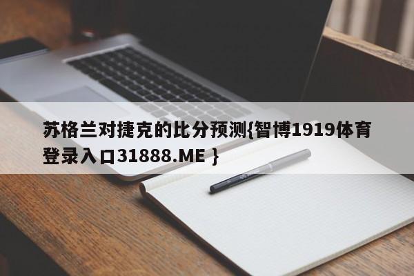 苏格兰对捷克的比分预测{智博1919体育登录入口31888.ME }