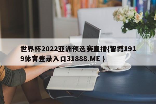 世界杯2022亚洲预选赛直播{智博1919体育登录入口31888.ME }