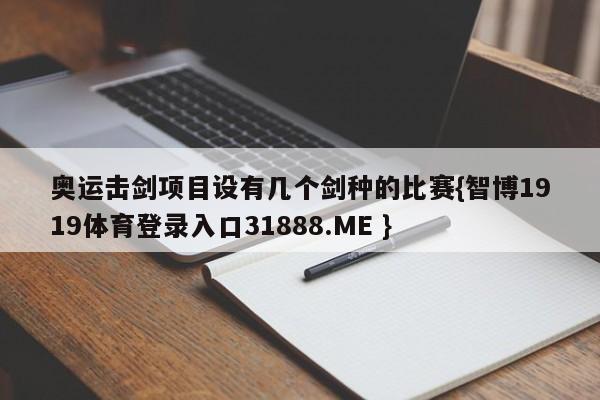 奥运击剑项目设有几个剑种的比赛{智博1919体育登录入口31888.ME }