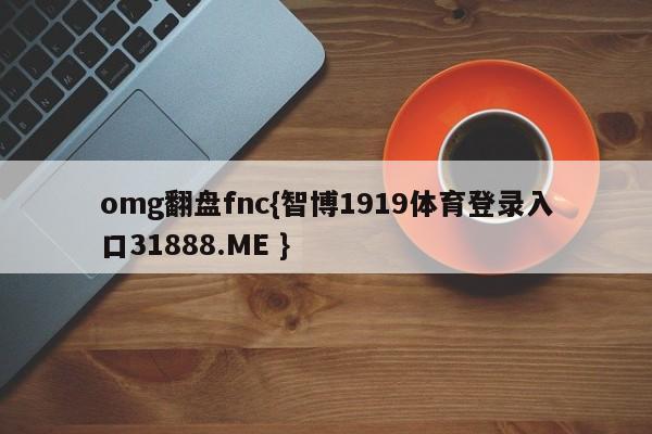 omg翻盘fnc{智博1919体育登录入口31888.ME }