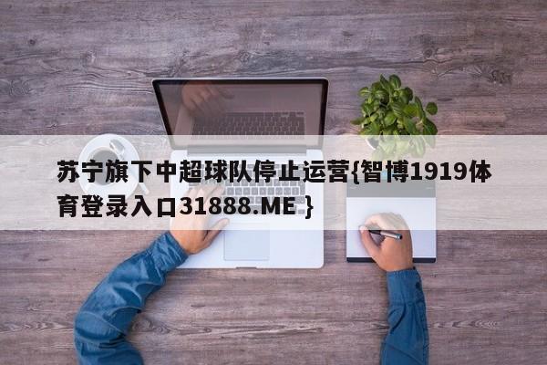 苏宁旗下中超球队停止运营{智博1919体育登录入口31888.ME }