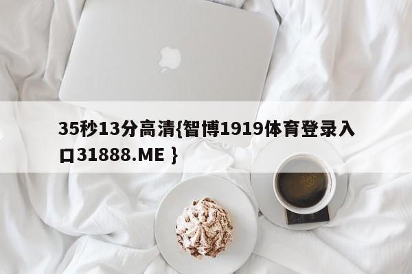35秒13分高清{智博1919体育登录入口31888.ME }