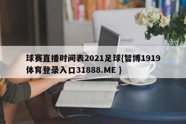 球赛直播时间表2021足球{智博1919体育登录入口31888.ME }