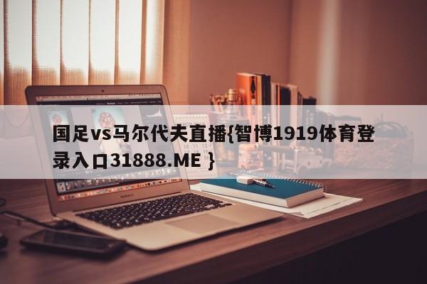 国足vs马尔代夫直播{智博1919体育登录入口31888.ME }
