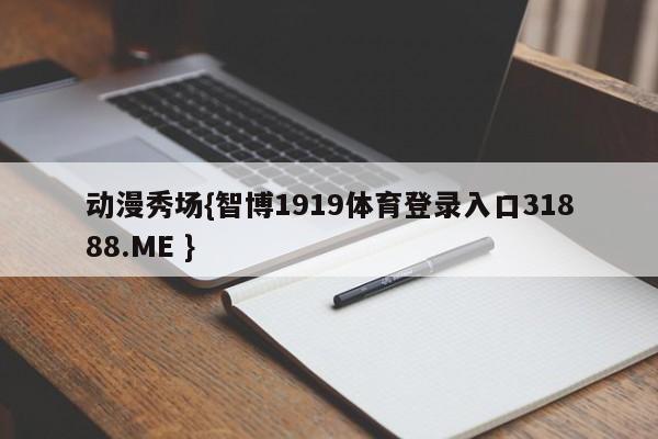 动漫秀场{智博1919体育登录入口31888.ME }