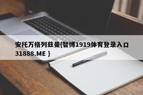 安托万格列兹曼{智博1919体育登录入口31888.ME }