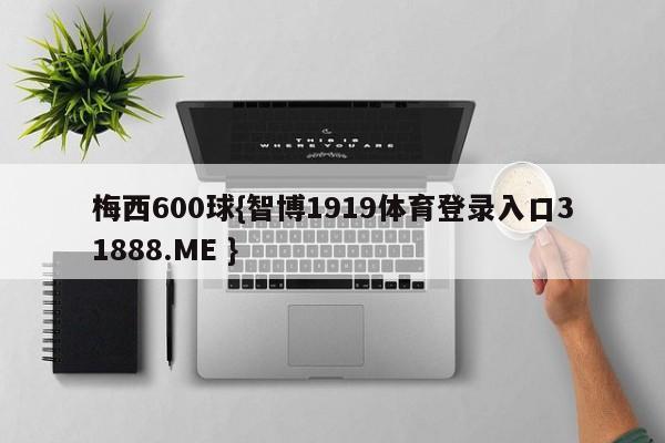 梅西600球{智博1919体育登录入口31888.ME }