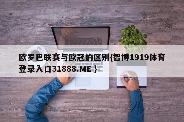 欧罗巴联赛与欧冠的区别{智博1919体育登录入口31888.ME }